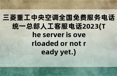 三菱重工中央空调全国免费服务电话统一总部人工客服电话2023(The server is overloaded or not ready yet.)